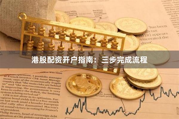 港股配资开户指南：三步完成流程